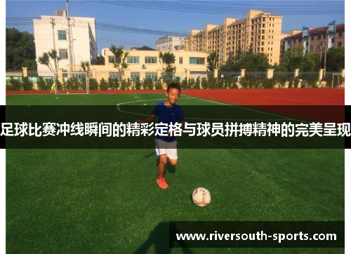 足球比赛冲线瞬间的精彩定格与球员拼搏精神的完美呈现