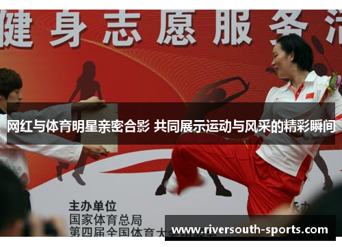 网红与体育明星亲密合影 共同展示运动与风采的精彩瞬间