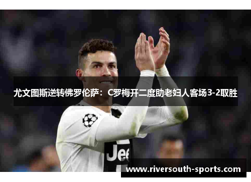 尤文图斯逆转佛罗伦萨：C罗梅开二度助老妇人客场3-2取胜